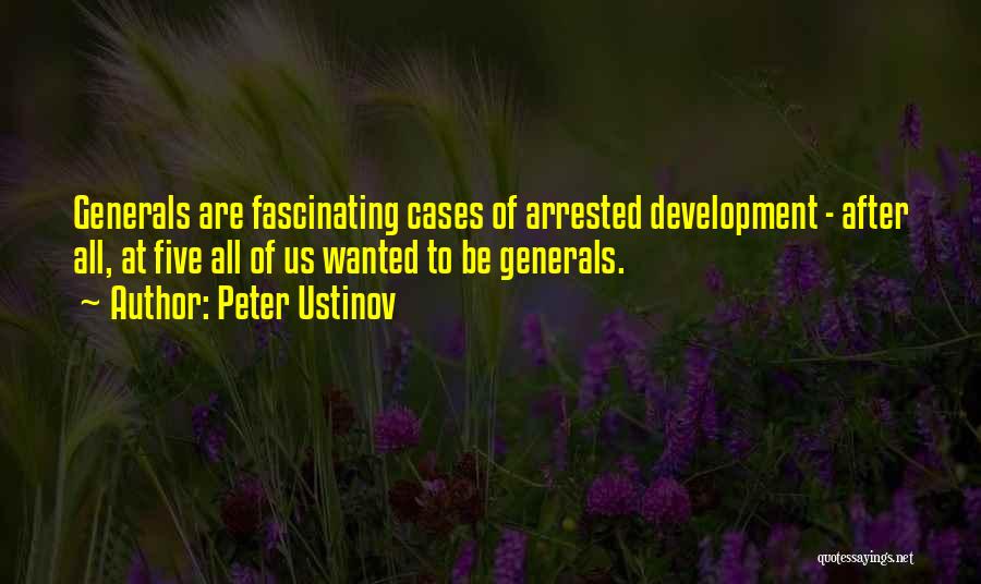Peter Ustinov Quotes: Generals Are Fascinating Cases Of Arrested Development - After All, At Five All Of Us Wanted To Be Generals.