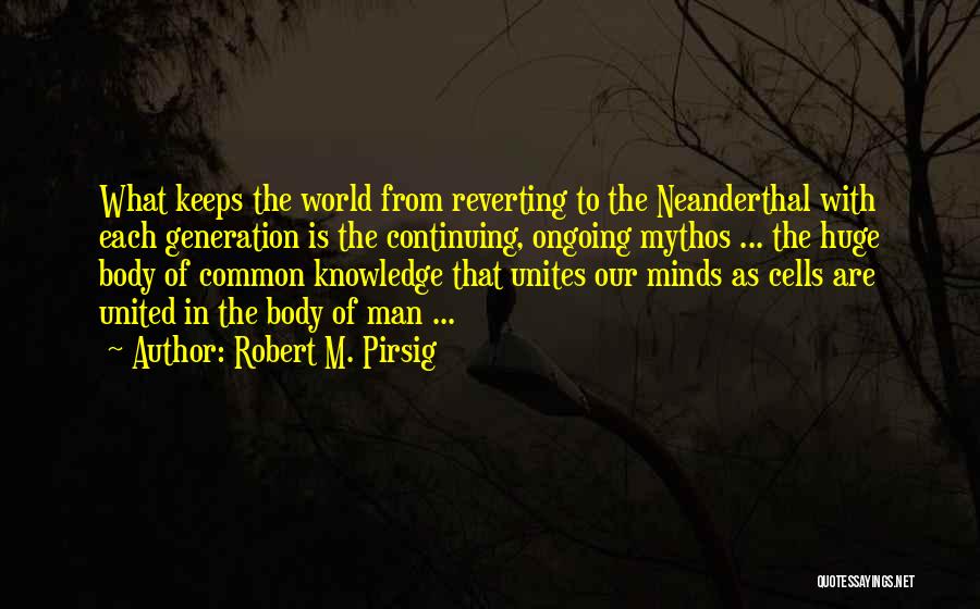 Robert M. Pirsig Quotes: What Keeps The World From Reverting To The Neanderthal With Each Generation Is The Continuing, Ongoing Mythos ... The Huge