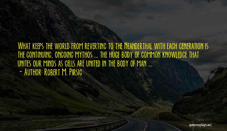 Robert M. Pirsig Quotes: What Keeps The World From Reverting To The Neanderthal With Each Generation Is The Continuing, Ongoing Mythos ... The Huge
