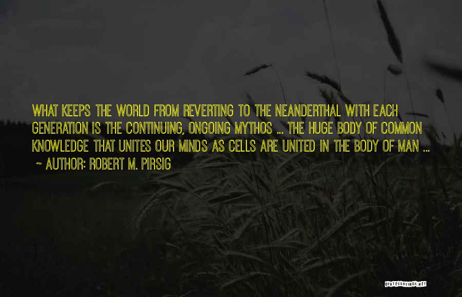 Robert M. Pirsig Quotes: What Keeps The World From Reverting To The Neanderthal With Each Generation Is The Continuing, Ongoing Mythos ... The Huge