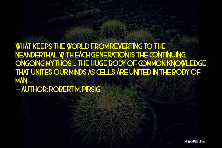 Robert M. Pirsig Quotes: What Keeps The World From Reverting To The Neanderthal With Each Generation Is The Continuing, Ongoing Mythos ... The Huge