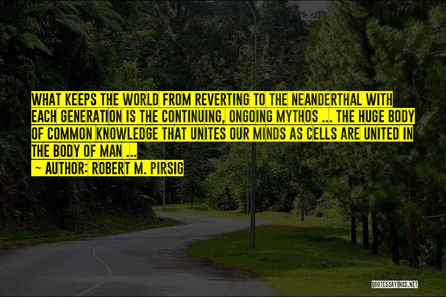 Robert M. Pirsig Quotes: What Keeps The World From Reverting To The Neanderthal With Each Generation Is The Continuing, Ongoing Mythos ... The Huge
