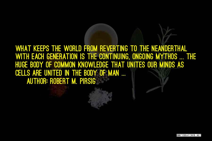 Robert M. Pirsig Quotes: What Keeps The World From Reverting To The Neanderthal With Each Generation Is The Continuing, Ongoing Mythos ... The Huge