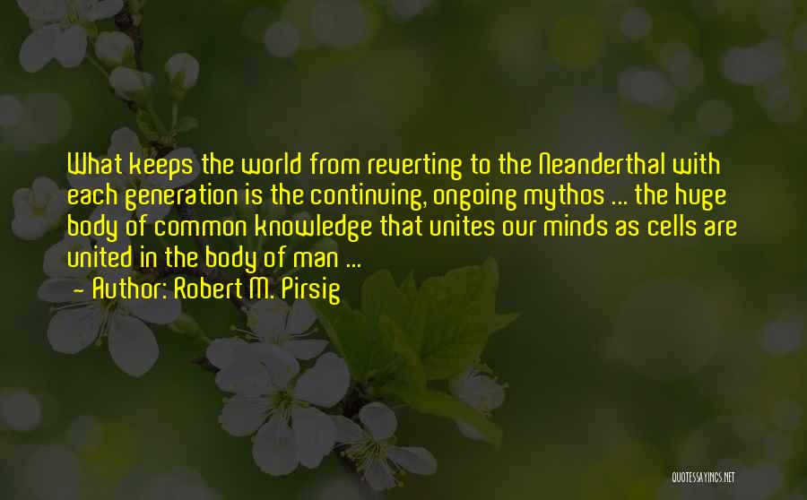 Robert M. Pirsig Quotes: What Keeps The World From Reverting To The Neanderthal With Each Generation Is The Continuing, Ongoing Mythos ... The Huge