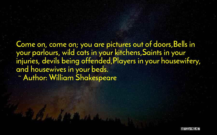 William Shakespeare Quotes: Come On, Come On; You Are Pictures Out Of Doors,bells In Your Parlours, Wild Cats In Your Kitchens,saints In Your