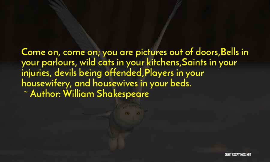 William Shakespeare Quotes: Come On, Come On; You Are Pictures Out Of Doors,bells In Your Parlours, Wild Cats In Your Kitchens,saints In Your