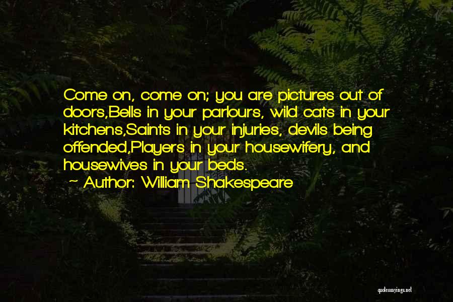 William Shakespeare Quotes: Come On, Come On; You Are Pictures Out Of Doors,bells In Your Parlours, Wild Cats In Your Kitchens,saints In Your