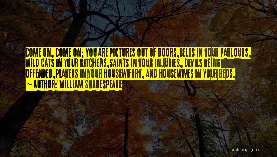 William Shakespeare Quotes: Come On, Come On; You Are Pictures Out Of Doors,bells In Your Parlours, Wild Cats In Your Kitchens,saints In Your