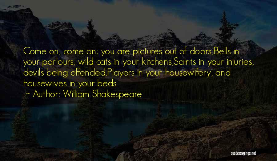 William Shakespeare Quotes: Come On, Come On; You Are Pictures Out Of Doors,bells In Your Parlours, Wild Cats In Your Kitchens,saints In Your