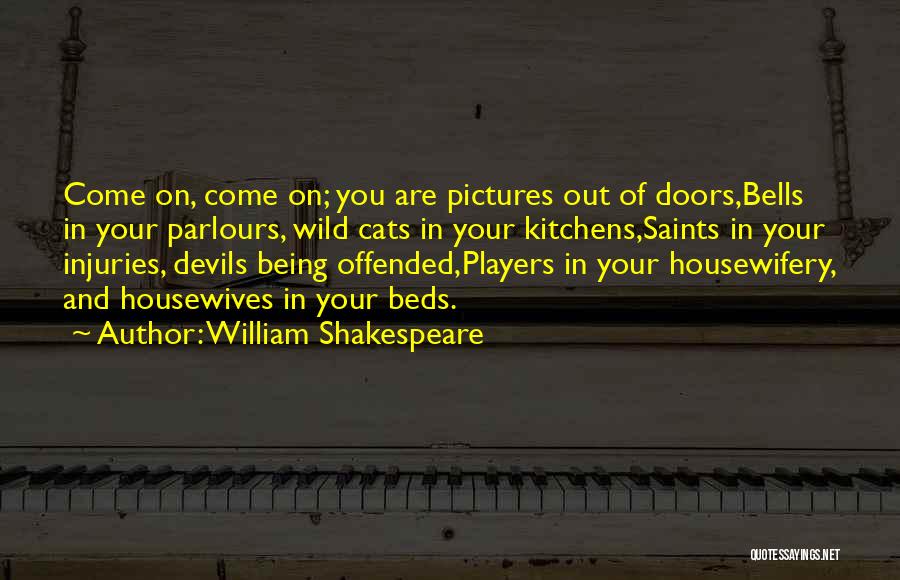 William Shakespeare Quotes: Come On, Come On; You Are Pictures Out Of Doors,bells In Your Parlours, Wild Cats In Your Kitchens,saints In Your