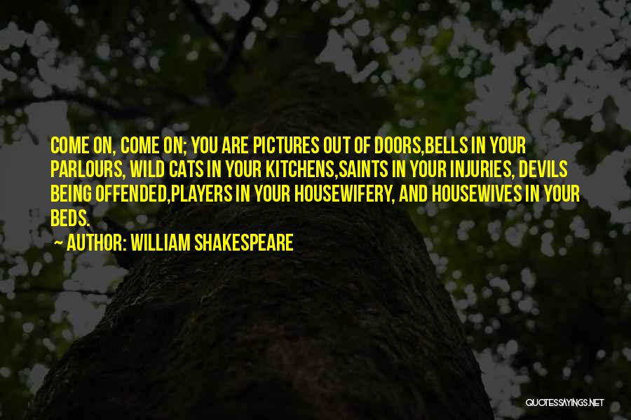 William Shakespeare Quotes: Come On, Come On; You Are Pictures Out Of Doors,bells In Your Parlours, Wild Cats In Your Kitchens,saints In Your