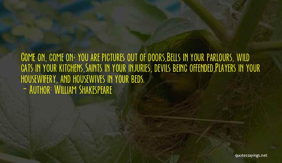 William Shakespeare Quotes: Come On, Come On; You Are Pictures Out Of Doors,bells In Your Parlours, Wild Cats In Your Kitchens,saints In Your