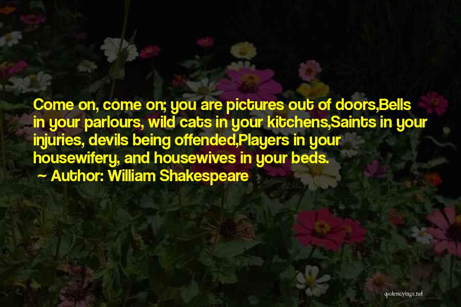 William Shakespeare Quotes: Come On, Come On; You Are Pictures Out Of Doors,bells In Your Parlours, Wild Cats In Your Kitchens,saints In Your