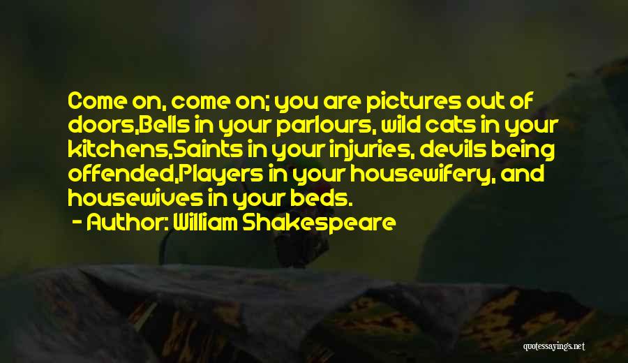 William Shakespeare Quotes: Come On, Come On; You Are Pictures Out Of Doors,bells In Your Parlours, Wild Cats In Your Kitchens,saints In Your