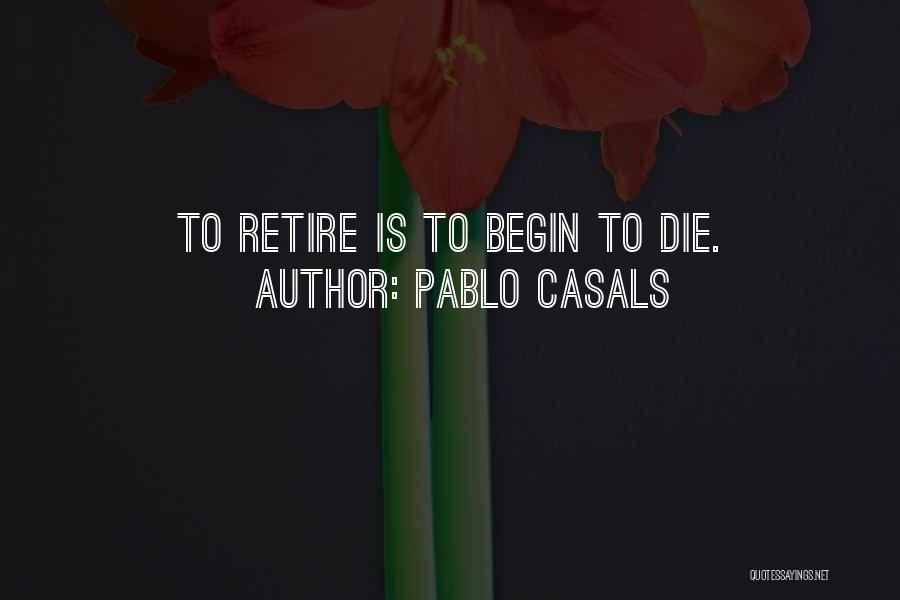 Pablo Casals Quotes: To Retire Is To Begin To Die.