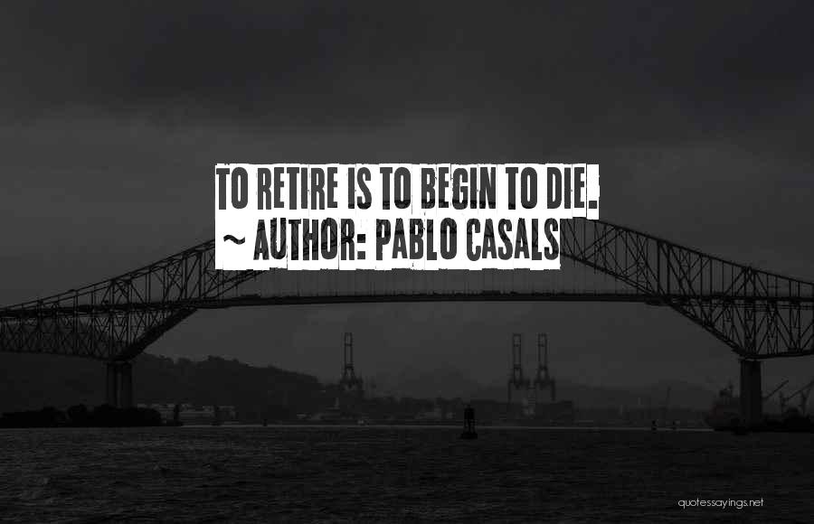 Pablo Casals Quotes: To Retire Is To Begin To Die.