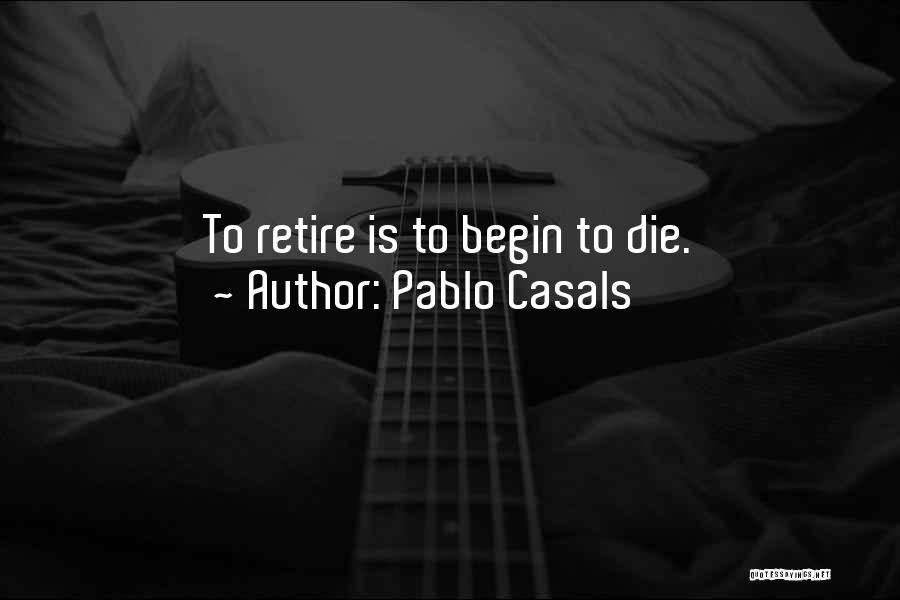 Pablo Casals Quotes: To Retire Is To Begin To Die.