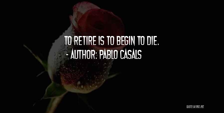 Pablo Casals Quotes: To Retire Is To Begin To Die.