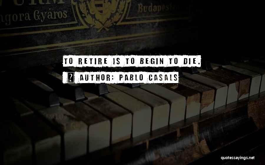 Pablo Casals Quotes: To Retire Is To Begin To Die.