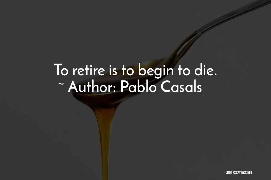 Pablo Casals Quotes: To Retire Is To Begin To Die.
