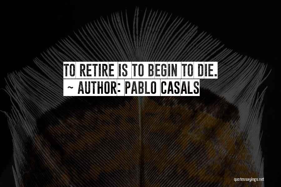 Pablo Casals Quotes: To Retire Is To Begin To Die.
