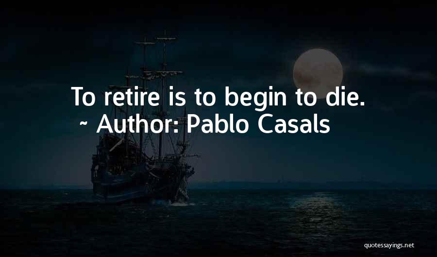 Pablo Casals Quotes: To Retire Is To Begin To Die.
