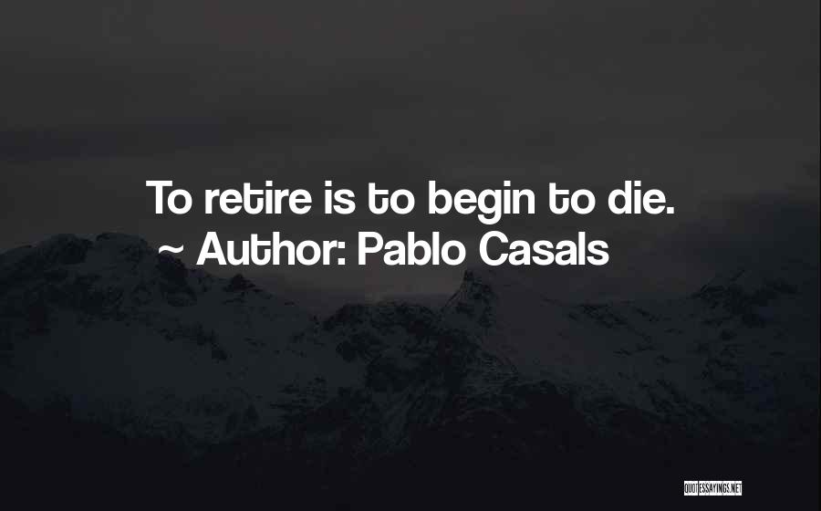 Pablo Casals Quotes: To Retire Is To Begin To Die.
