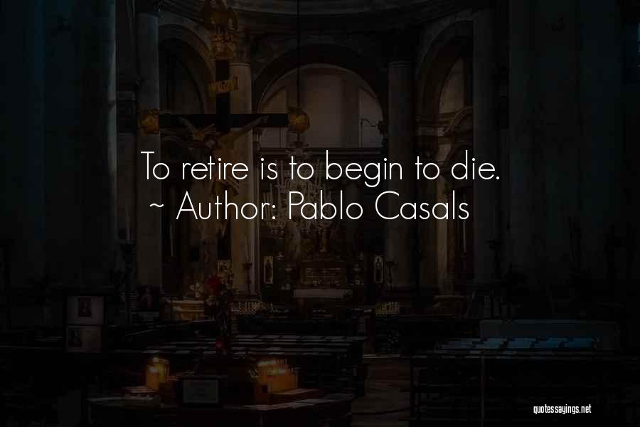 Pablo Casals Quotes: To Retire Is To Begin To Die.