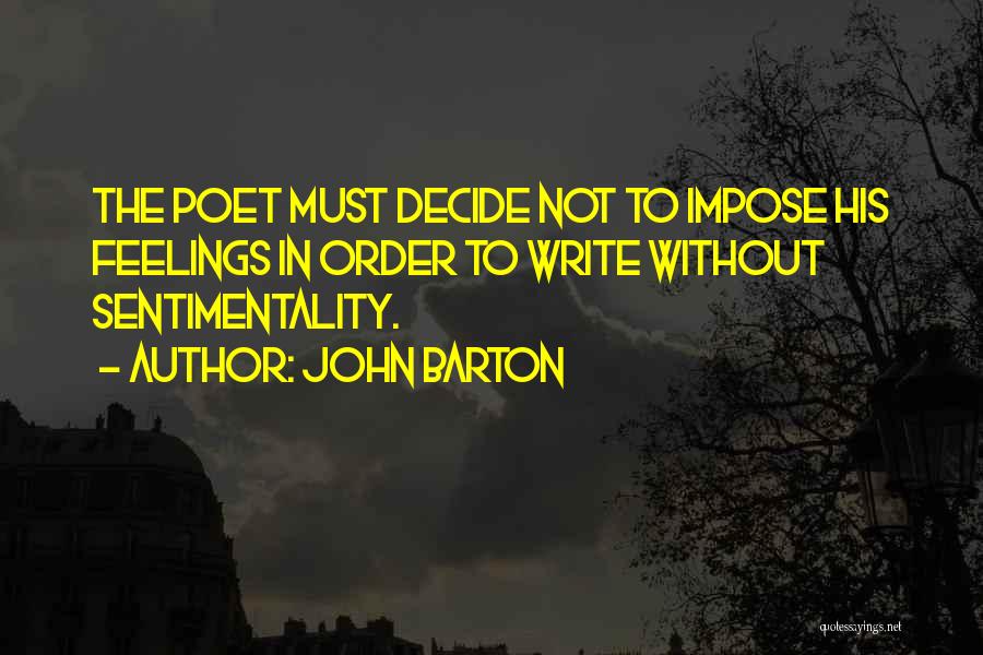 John Barton Quotes: The Poet Must Decide Not To Impose His Feelings In Order To Write Without Sentimentality.