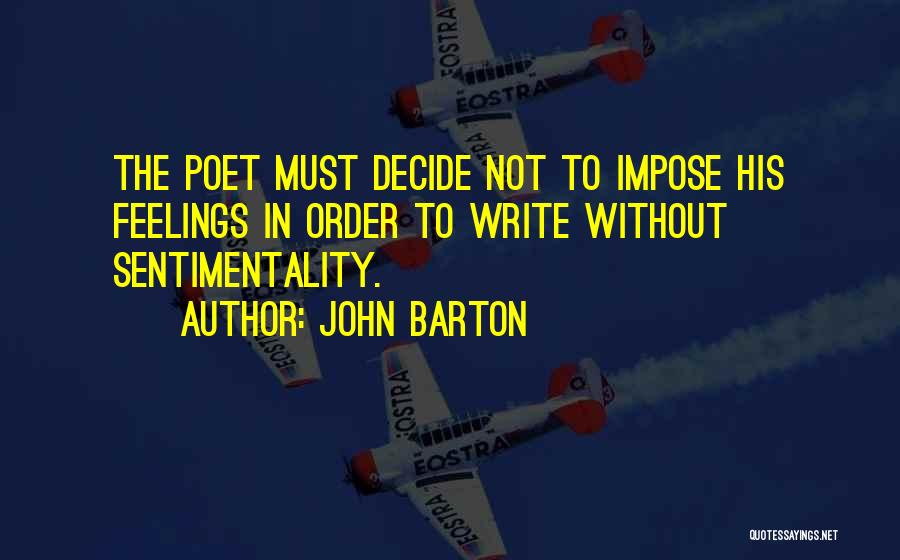 John Barton Quotes: The Poet Must Decide Not To Impose His Feelings In Order To Write Without Sentimentality.