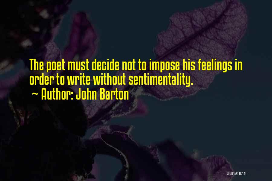 John Barton Quotes: The Poet Must Decide Not To Impose His Feelings In Order To Write Without Sentimentality.