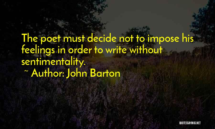 John Barton Quotes: The Poet Must Decide Not To Impose His Feelings In Order To Write Without Sentimentality.