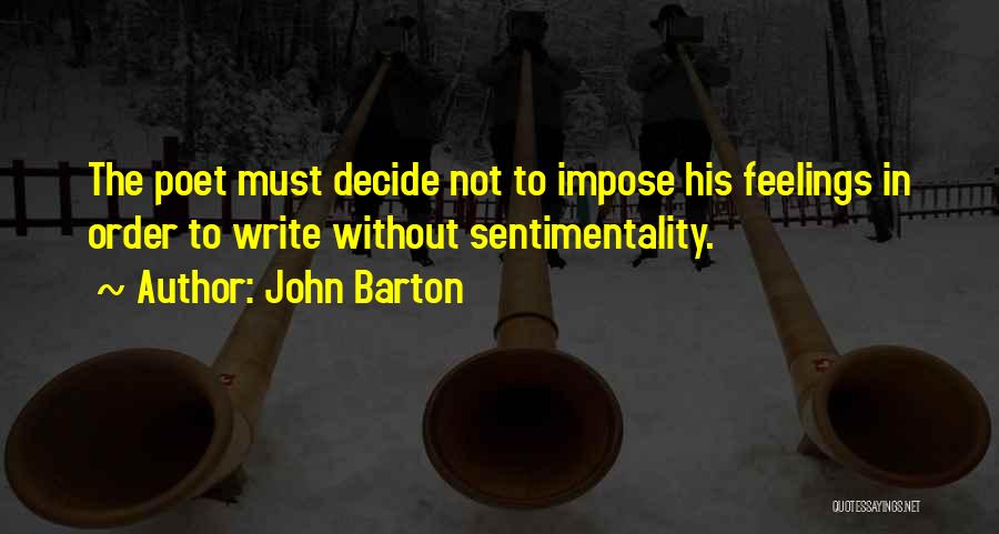 John Barton Quotes: The Poet Must Decide Not To Impose His Feelings In Order To Write Without Sentimentality.