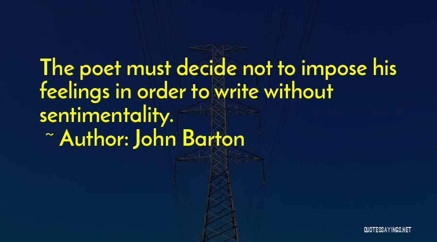 John Barton Quotes: The Poet Must Decide Not To Impose His Feelings In Order To Write Without Sentimentality.