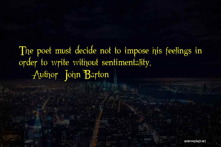 John Barton Quotes: The Poet Must Decide Not To Impose His Feelings In Order To Write Without Sentimentality.