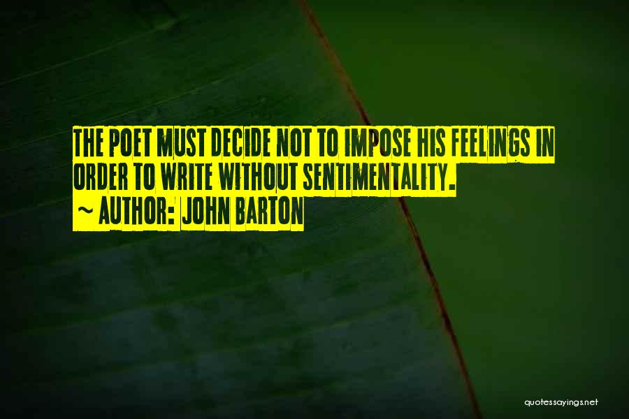 John Barton Quotes: The Poet Must Decide Not To Impose His Feelings In Order To Write Without Sentimentality.