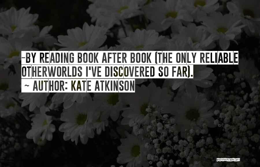 Kate Atkinson Quotes: -by Reading Book After Book (the Only Reliable Otherworlds I've Discovered So Far).