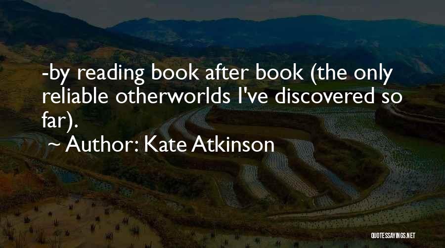 Kate Atkinson Quotes: -by Reading Book After Book (the Only Reliable Otherworlds I've Discovered So Far).