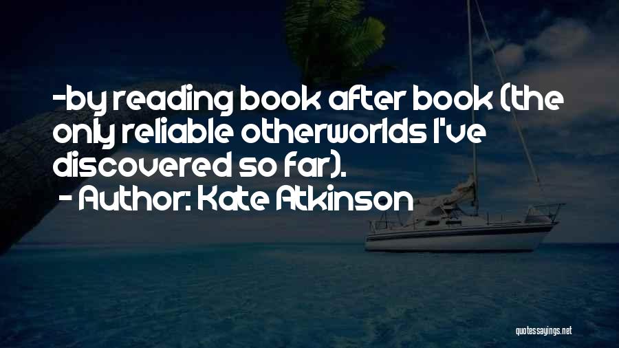 Kate Atkinson Quotes: -by Reading Book After Book (the Only Reliable Otherworlds I've Discovered So Far).