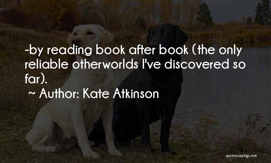 Kate Atkinson Quotes: -by Reading Book After Book (the Only Reliable Otherworlds I've Discovered So Far).