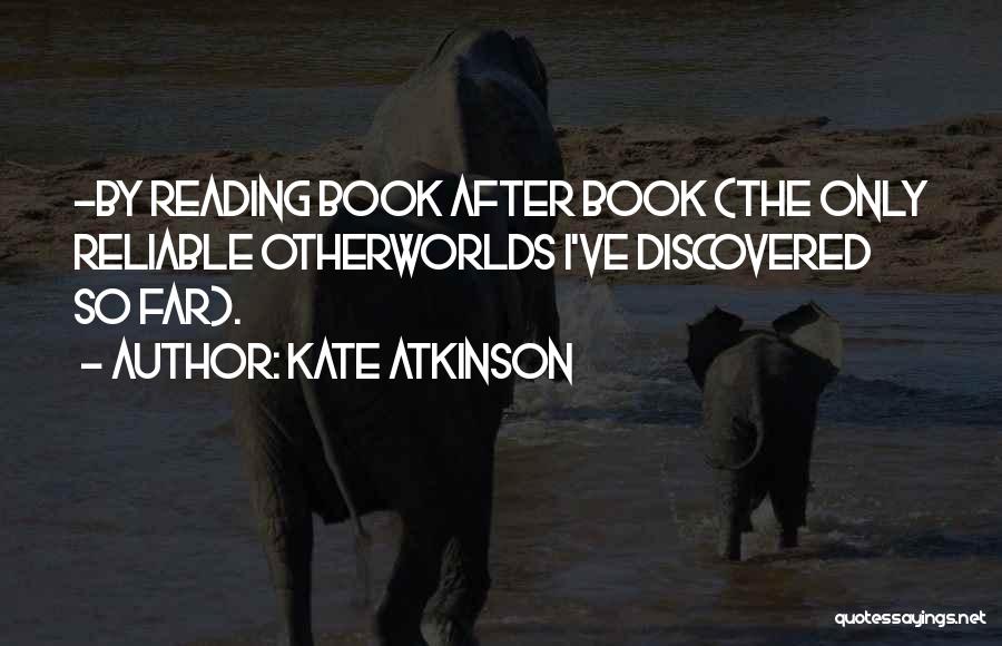 Kate Atkinson Quotes: -by Reading Book After Book (the Only Reliable Otherworlds I've Discovered So Far).
