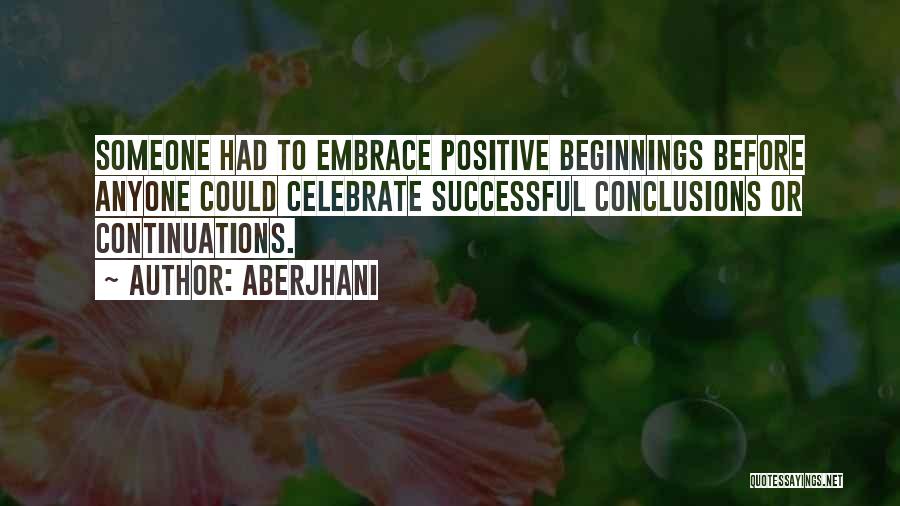Aberjhani Quotes: Someone Had To Embrace Positive Beginnings Before Anyone Could Celebrate Successful Conclusions Or Continuations.