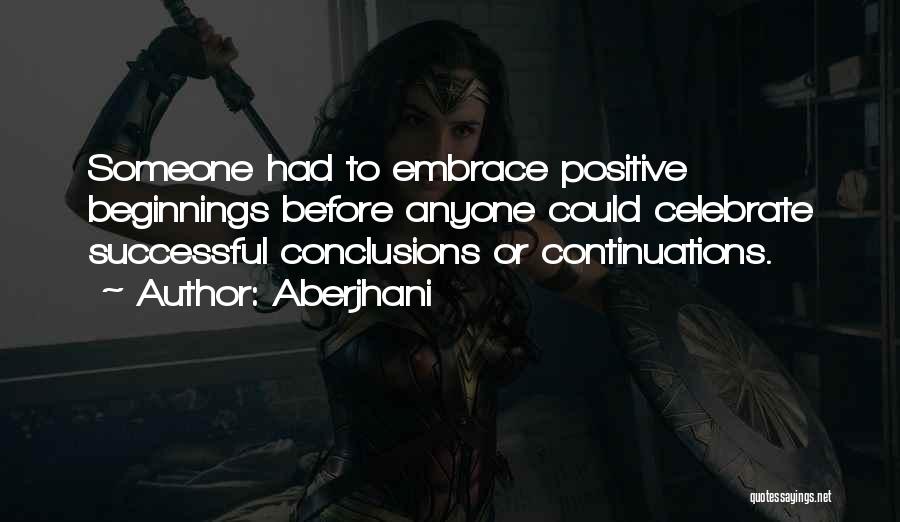 Aberjhani Quotes: Someone Had To Embrace Positive Beginnings Before Anyone Could Celebrate Successful Conclusions Or Continuations.