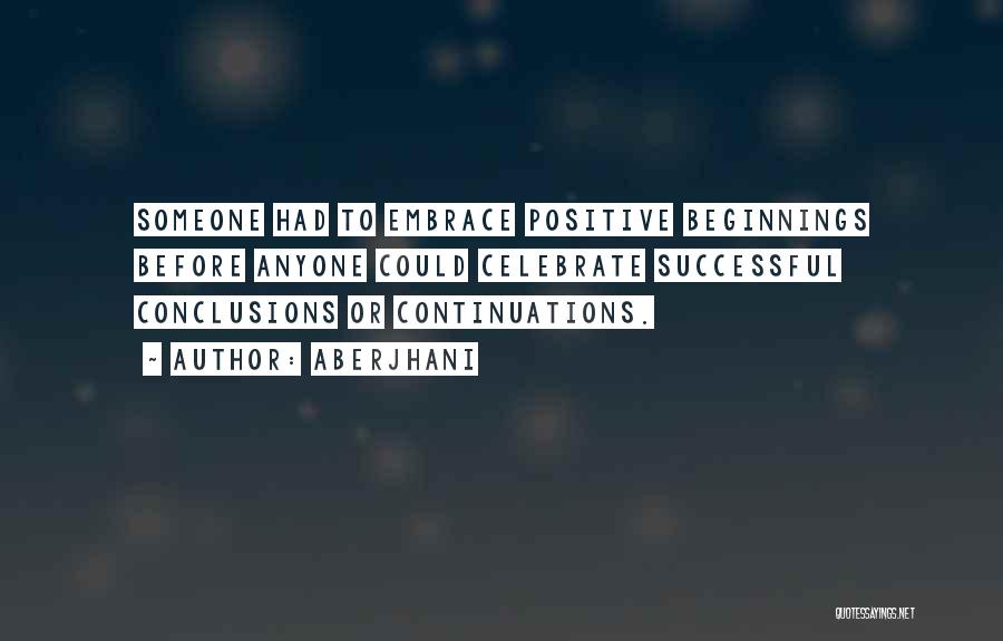 Aberjhani Quotes: Someone Had To Embrace Positive Beginnings Before Anyone Could Celebrate Successful Conclusions Or Continuations.