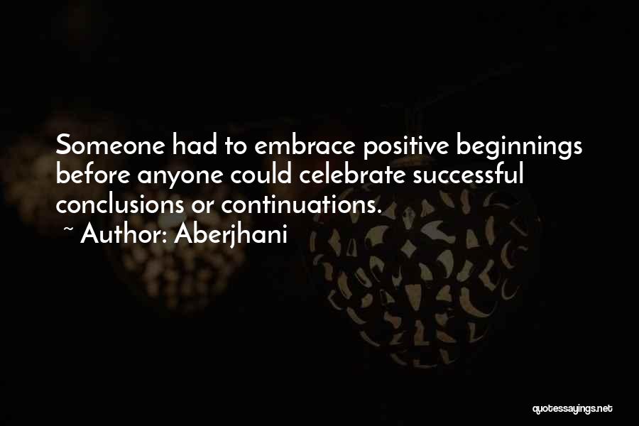 Aberjhani Quotes: Someone Had To Embrace Positive Beginnings Before Anyone Could Celebrate Successful Conclusions Or Continuations.
