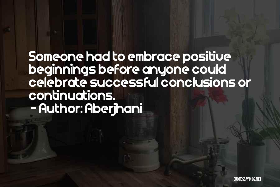 Aberjhani Quotes: Someone Had To Embrace Positive Beginnings Before Anyone Could Celebrate Successful Conclusions Or Continuations.