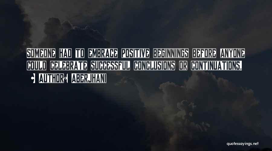 Aberjhani Quotes: Someone Had To Embrace Positive Beginnings Before Anyone Could Celebrate Successful Conclusions Or Continuations.