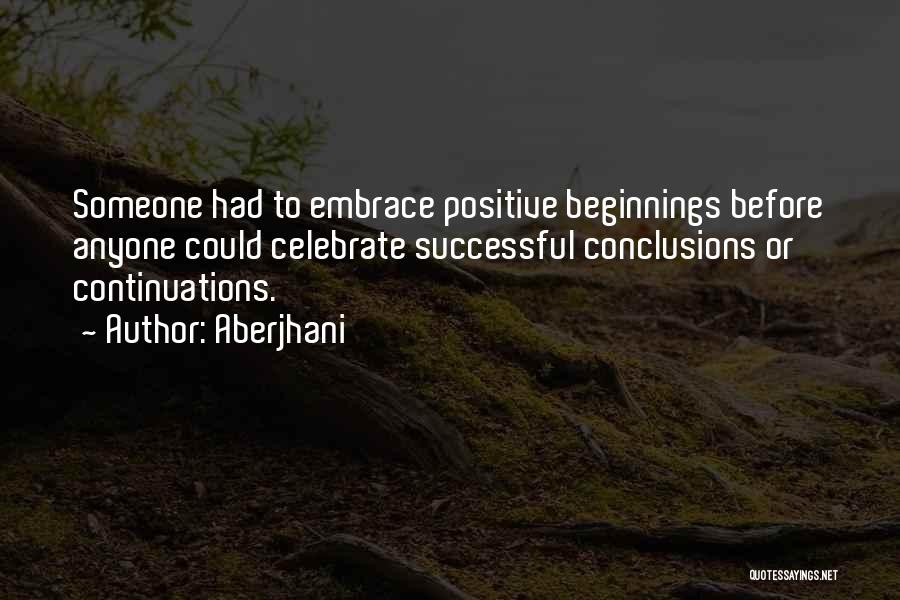 Aberjhani Quotes: Someone Had To Embrace Positive Beginnings Before Anyone Could Celebrate Successful Conclusions Or Continuations.