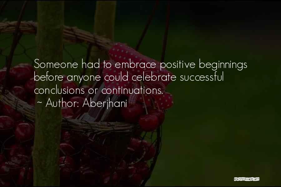 Aberjhani Quotes: Someone Had To Embrace Positive Beginnings Before Anyone Could Celebrate Successful Conclusions Or Continuations.