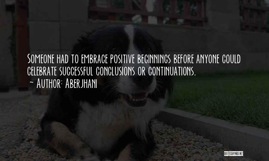 Aberjhani Quotes: Someone Had To Embrace Positive Beginnings Before Anyone Could Celebrate Successful Conclusions Or Continuations.